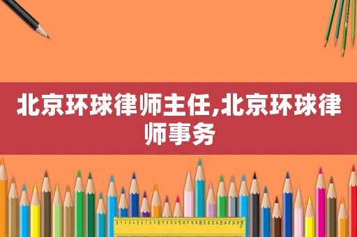 北京環(huán)球律師主任,北京環(huán)球律師事務