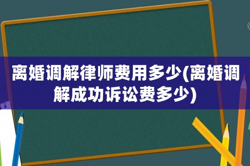 離婚調(diào)解律師費用多少(離婚調(diào)解成功訴訟費多少)