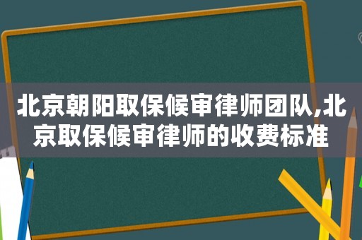 北京朝陽取保候審律師團隊,北京取保候審律師的收費標準