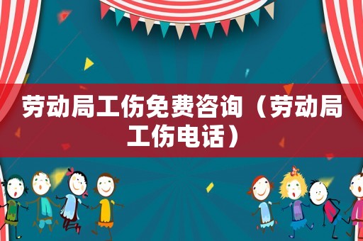 勞動局工傷免費咨詢（勞動局工傷電話）