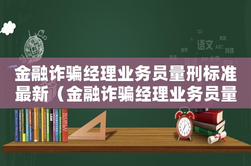金融詐騙經(jīng)理業(yè)務員量刑標準最新（金融詐騙經(jīng)理業(yè)務員量刑）