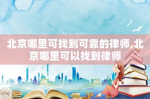 北京哪里可找到可靠的律師,北京哪里可以找到律師