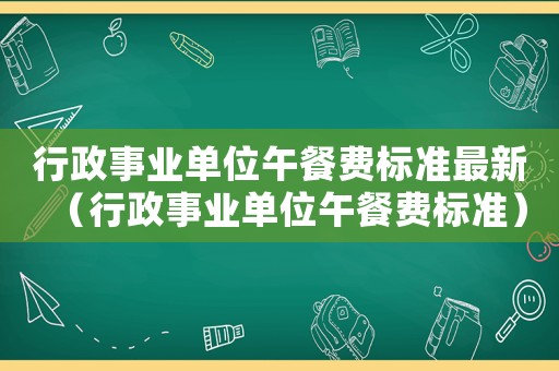行政事業(yè)單位午餐費(fèi)標(biāo)準(zhǔn)最新（行政事業(yè)單位午餐費(fèi)標(biāo)準(zhǔn)）