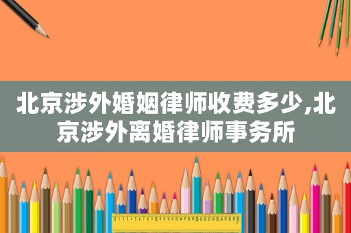 北京涉外婚姻律師收費多少,北京涉外離婚律師事務(wù)所