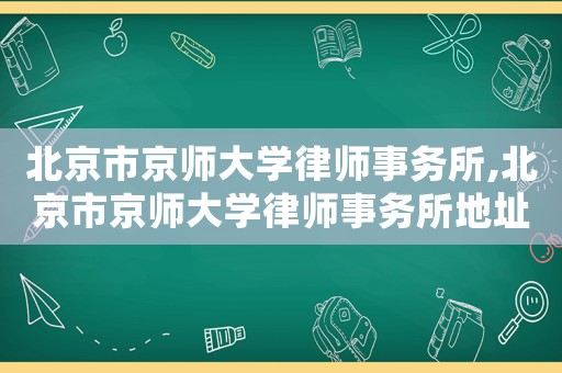 北京市京師大學(xué)律師事務(wù)所,北京市京師大學(xué)律師事務(wù)所地址