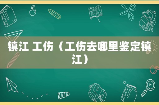 鎮(zhèn)江 工傷（工傷去哪里鑒定鎮(zhèn)江）