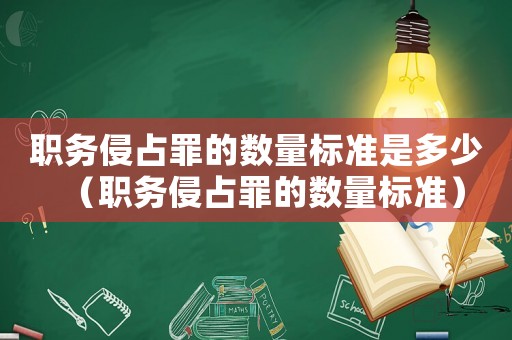 職務(wù)侵占罪的數(shù)量標(biāo)準(zhǔn)是多少（職務(wù)侵占罪的數(shù)量標(biāo)準(zhǔn)）