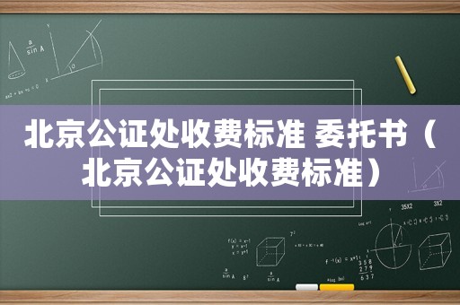 北京公證處收費標(biāo)準(zhǔn) 委托書（北京公證處收費標(biāo)準(zhǔn)）