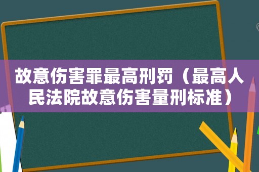 故意傷害罪最高刑罰（最高人民法院故意傷害量刑標(biāo)準(zhǔn)）