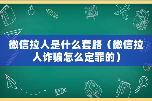 微信拉人是什么套路（微信拉人詐騙怎么定罪的）