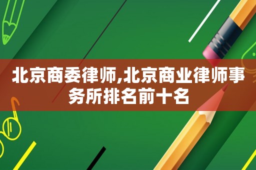 北京商委律師,北京商業(yè)律師事務(wù)所排名前十名