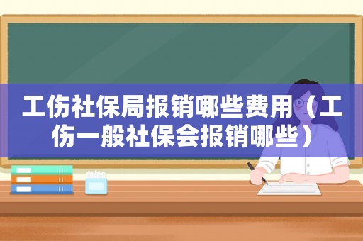 工傷社保局報(bào)銷哪些費(fèi)用（工傷一般社保會(huì)報(bào)銷哪些）