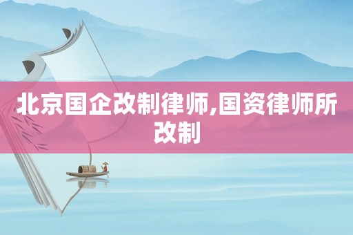 北京國企改制律師,國資律師所改制