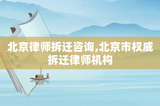 北京律師拆遷咨詢,北京市權威拆遷律師機構
