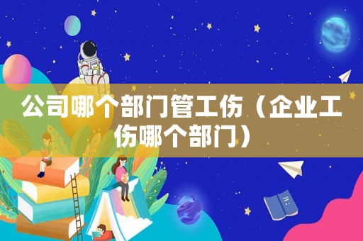 公司哪個(gè)部門(mén)管工傷（企業(yè)工傷哪個(gè)部門(mén)）