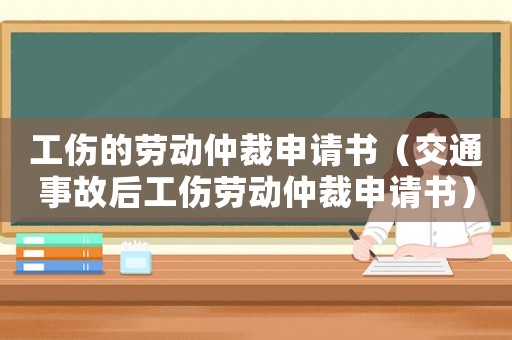 工傷的勞動仲裁申請書（交通事故后工傷勞動仲裁申請書）