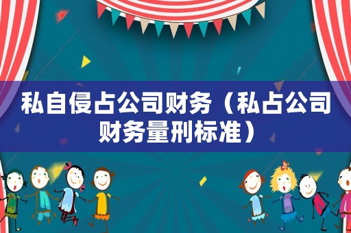 私自侵占公司財(cái)務(wù)（私占公司財(cái)務(wù)量刑標(biāo)準(zhǔn)）