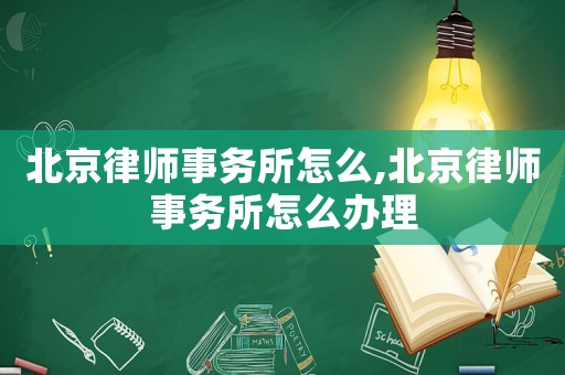 北京律師事務所怎么,北京律師事務所怎么辦理