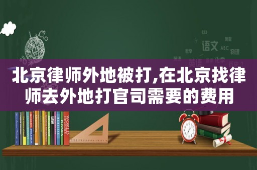 北京律師外地被打,在北京找律師去外地打官司需要的費(fèi)用