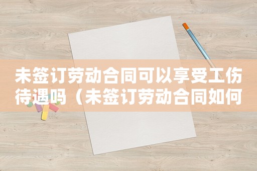 未簽訂勞動合同可以享受工傷待遇嗎（未簽訂勞動合同如何申請工傷）