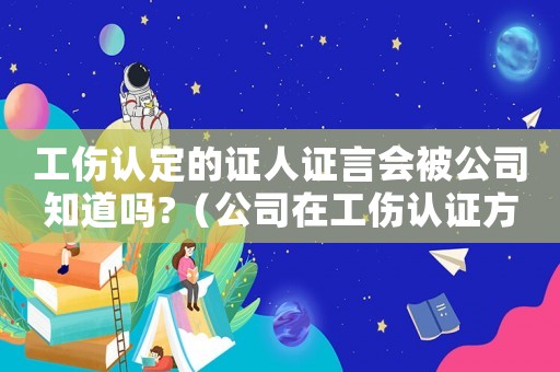 工傷認(rèn)定的證人證言會(huì)被公司知道嗎?（公司在工傷認(rèn)證方面做偽證怎么辦）