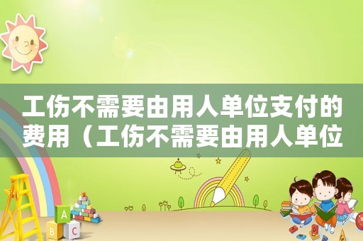 工傷不需要由用人單位支付的費(fèi)用（工傷不需要由用人單位支付）
