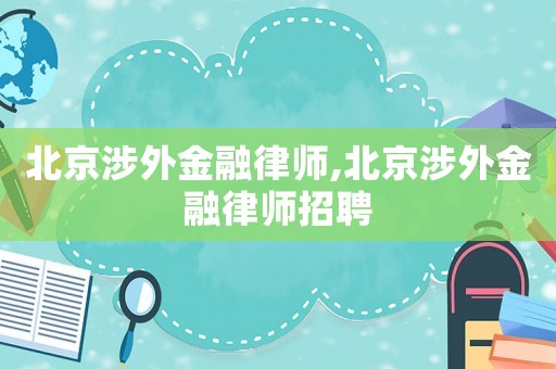 北京涉外金融律師,北京涉外金融律師招聘