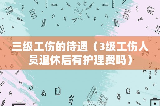三級(jí)工傷的待遇（3級(jí)工傷人員退休后有護(hù)理費(fèi)嗎）