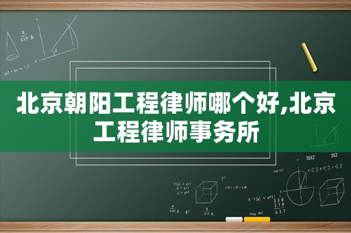 北京朝陽(yáng)工程律師哪個(gè)好,北京工程律師事務(wù)所