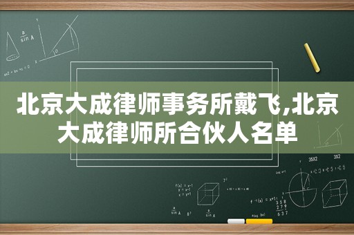 北京大成律師事務(wù)所戴飛,北京大成律師所合伙人名單