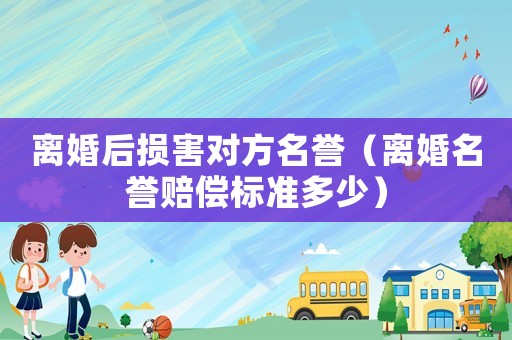 離婚后損害對(duì)方名譽(yù)（離婚名譽(yù)賠償標(biāo)準(zhǔn)多少）