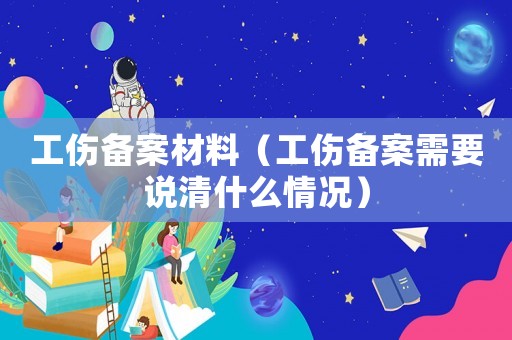工傷備案材料（工傷備案需要說(shuō)清什么情況）
