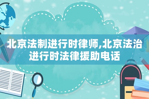 北京法制進(jìn)行時律師,北京法治進(jìn)行時法律援助電話