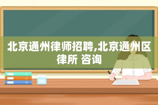 北京通州律師招聘,北京通州區(qū)律所 咨詢