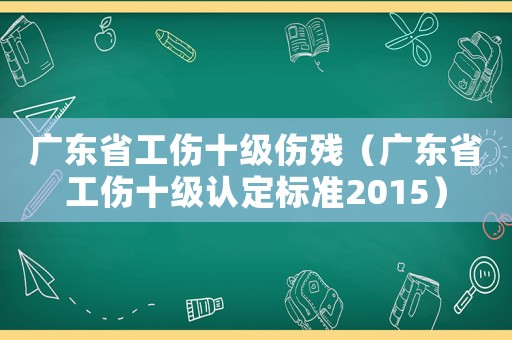 廣東省工傷十級(jí)傷殘（廣東省工傷十級(jí)認(rèn)定標(biāo)準(zhǔn)2015）