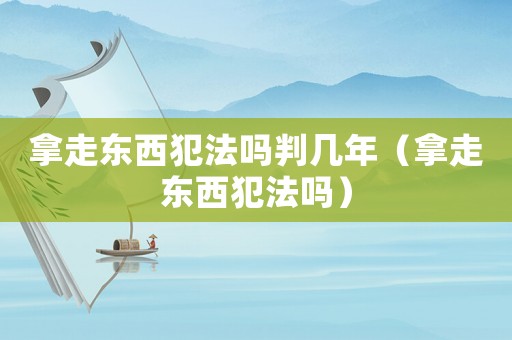 拿走東西犯法嗎判幾年（拿走東西犯法嗎）