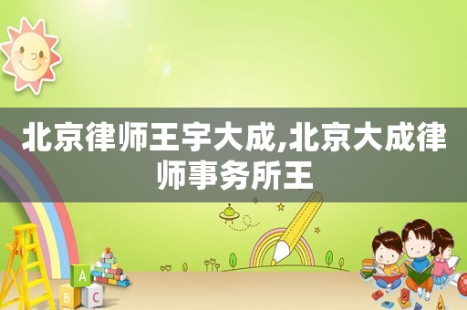 北京律師王宇大成,北京大成律師事務(wù)所王
