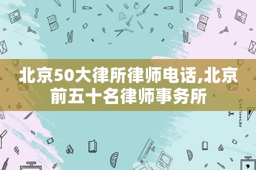 北京50大律所律師電話,北京前五十名律師事務(wù)所