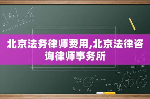 北京法務(wù)律師費用,北京法律咨詢律師事務(wù)所