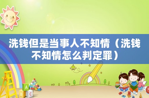 洗錢(qián)但是當(dāng)事人不知情（洗錢(qián)不知情怎么判定罪）