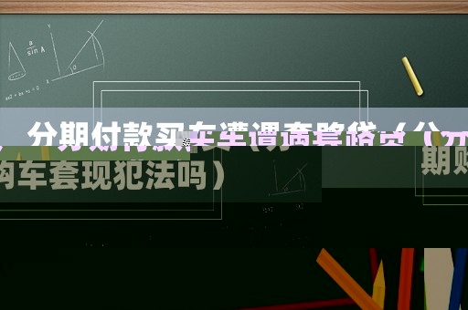 分期付款買車遭遇套路貸（分期購車套現(xiàn)犯法嗎）