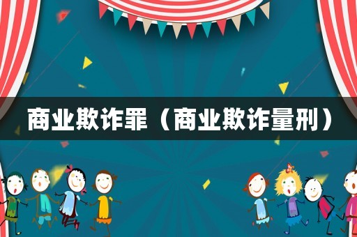商業(yè)欺詐罪（商業(yè)欺詐量刑）