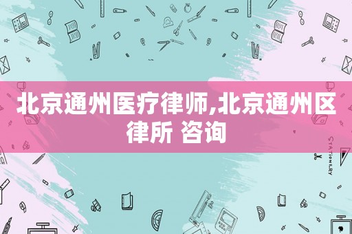 北京通州醫(yī)療律師,北京通州區(qū)律所 咨詢