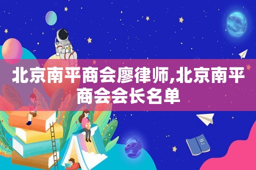 北京南平商會(huì)廖律師,北京南平商會(huì)會(huì)長(zhǎng)名單
