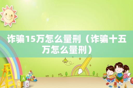 詐騙15萬怎么量刑（詐騙十五萬怎么量刑）