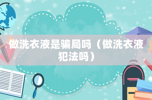 做洗衣液是騙局嗎（做洗衣液犯法嗎）