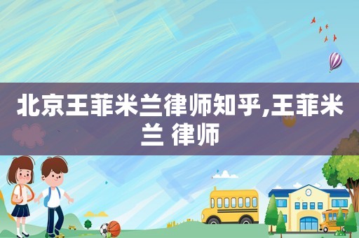 北京王菲米蘭律師知乎,王菲米蘭 律師