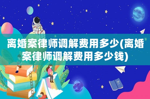 離婚案律師調解費用多少(離婚案律師調解費用多少錢)