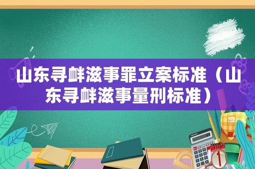 山東尋釁滋事罪立案標(biāo)準(zhǔn)（山東尋釁滋事量刑標(biāo)準(zhǔn)）