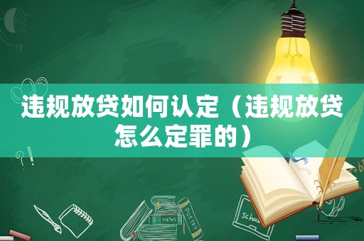 違規(guī)放貸如何認(rèn)定（違規(guī)放貸怎么定罪的）